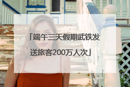 端午三天假期武铁发送旅客200万人次