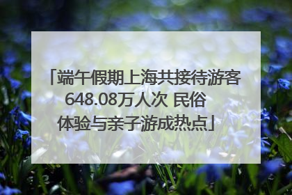 端午假期上海共接待游客648.08万人次 民俗体验与亲子游成热点