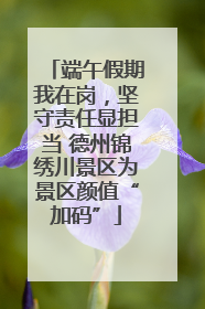 端午假期我在岗，坚守责任显担当 德州锦绣川景区为景区颜值“加码”