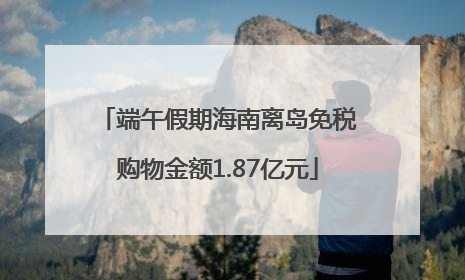 端午假期海南离岛免税购物金额1.87亿元