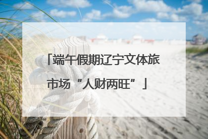 端午假期辽宁文体旅市场“人财两旺”