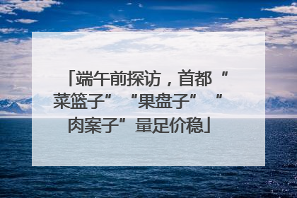 端午前探访，首都“菜篮子”“果盘子”“肉案子”量足价稳