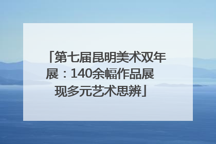 第七届昆明美术双年展：140余幅作品展现多元艺术思辨
