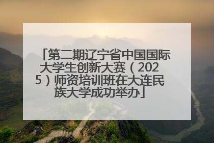 第二期辽宁省中国国际大学生创新大赛（2025）师资培训班在大连民族大学成功举办