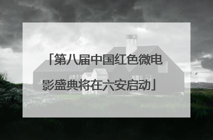 第八届中国红色微电影盛典将在六安启动