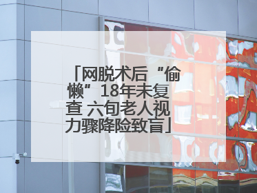 网脱术后“偷懒”18年未复查 六旬老人视力骤降险致盲