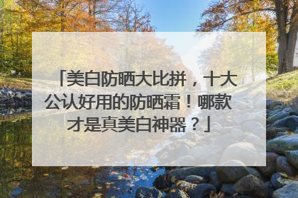 美白防晒大比拼，十大公认好用的防晒霜！哪款才是真美白神器？
