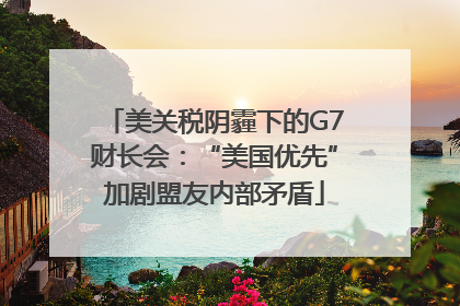 美关税阴霾下的G7财长会：“美国优先”加剧盟友内部矛盾