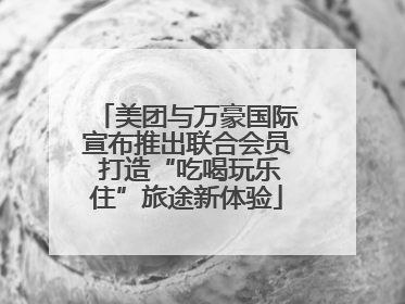 美团与万豪国际宣布推出联合会员 打造“吃喝玩乐住”旅途新体验