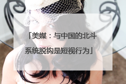 美媒：与中国的北斗系统脱钩是短视行为