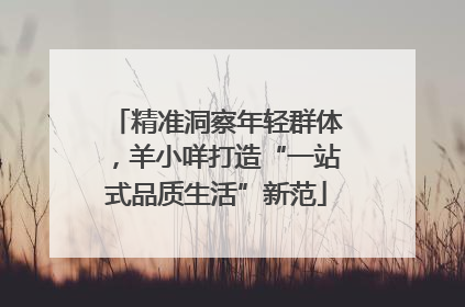 精准洞察年轻群体，羊小咩打造“一站式品质生活”新范