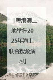 粤港澳三地举行2025年海上联合搜救演习