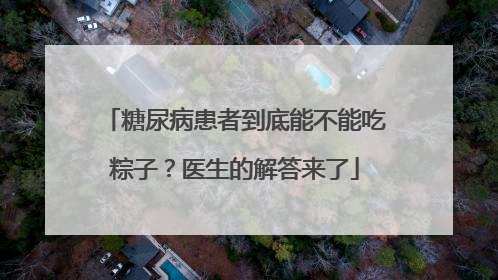 糖尿病患者到底能不能吃粽子？医生的解答来了