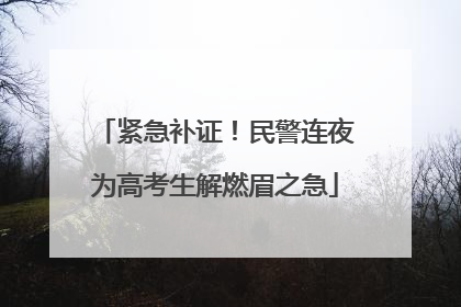 紧急补证！民警连夜为高考生解燃眉之急