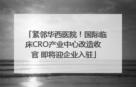 紧邻华西医院！国际临床CRO产业中心改造收官 即将迎企业入驻