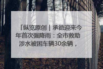 纵览原创｜承德迎来今年首次强降雨：全市救助涉水被困车辆30余辆，8日晚市区已无积水路段，交通恢复畅通