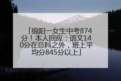 绵阳一女生中考874分！本人回应：语文140分在意料之外，班上平均分845分以上