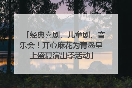 经典喜剧、儿童剧、音乐会！开心麻花为青岛呈上盛夏演出季活动