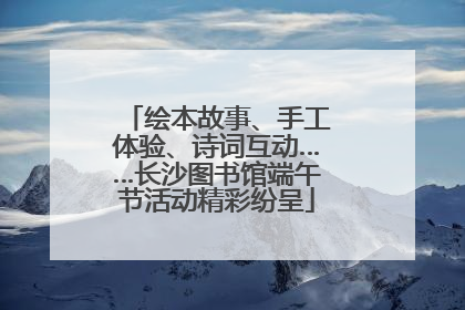 绘本故事、手工体验、诗词互动……长沙图书馆端午节活动精彩纷呈