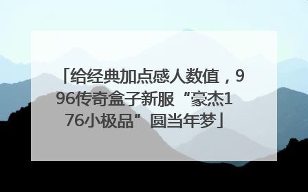 给经典加点感人数值，996传奇盒子新服“豪杰176小极品”圆当年梦