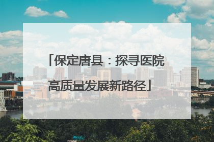 保定唐县：探寻医院高质量发展新路径