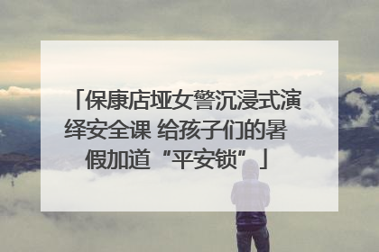 保康店垭女警沉浸式演绎安全课 给孩子们的暑假加道“平安锁”