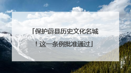 保护蔚县历史文化名城！这一条例批准通过