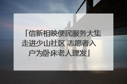 信新相映便民服务大集走进少山社区 志愿者入户为卧床老人理发