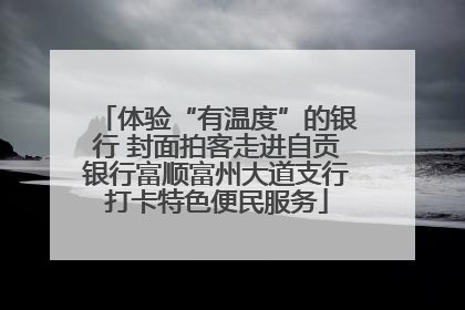 体验“有温度”的银行 封面拍客走进自贡银行富顺富州大道支行打卡特色便民服务