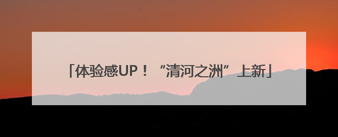 体验感UP！“清河之洲”上新