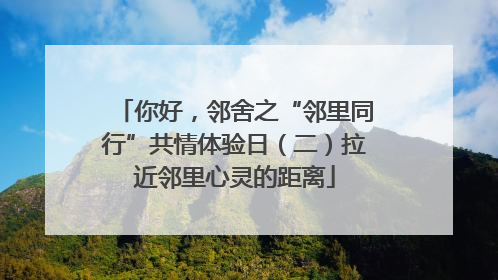 你好，邻舍之“邻里同行”共情体验日（二）拉近邻里心灵的距离