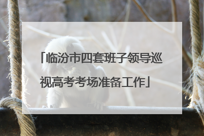 临汾市四套班子领导巡视高考考场准备工作