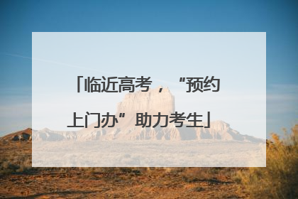临近高考，“预约上门办”助力考生