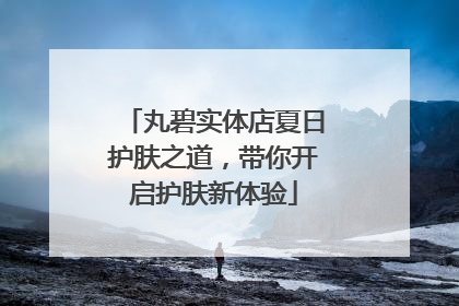 丸碧实体店夏日护肤之道，带你开启护肤新体验