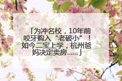 为冲名校，10年前咬牙购入“老破小”！如今二宝上学，杭州爸妈决定卖房……