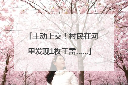 主动上交！村民在河里发现1枚手雷……