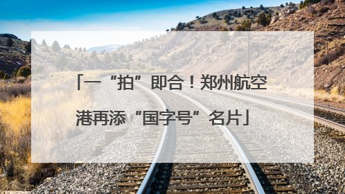 一“拍”即合！郑州航空港再添“国字号”名片