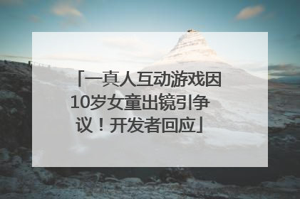 一真人互动游戏因10岁女童出镜引争议！开发者回应