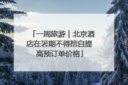 一周旅游｜北京酒店在暑期不得擅自提高预订单价格
