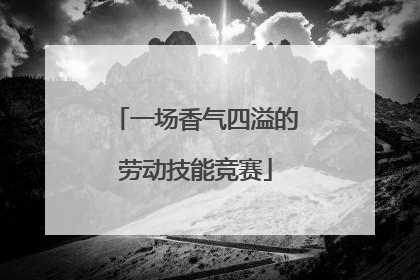 一场香气四溢的劳动技能竞赛