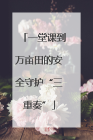 一堂课到万亩田的安全守护“三重奏”