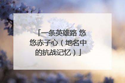 一条英雄路 悠悠赤子心（地名中的抗战记忆）