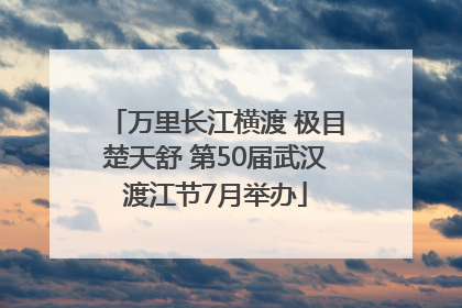 万里长江横渡 极目楚天舒 第50届武汉渡江节7月举办