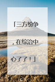 三方纷争，在综治中心了了！