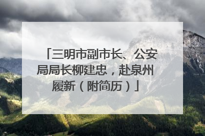 三明市副市长、公安局局长柳建忠，赴泉州履新（附简历）