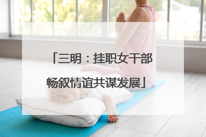 三明：挂职女干部畅叙情谊共谋发展