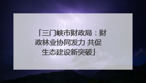 三门峡市财政局：财政林业协同发力 共促生态建设新突破