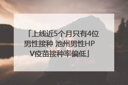 上线近5个月只有4位男性接种 池州男性HPV疫苗接种率偏低