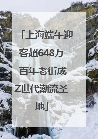 上海端午迎客超648万 百年老街成Z世代潮流圣地