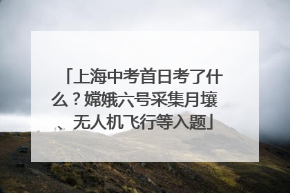 上海中考首日考了什么？嫦娥六号采集月壤、无人机飞行等入题